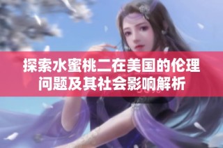 探索水蜜桃二在美国的伦理问题及其社会影响解析
