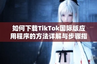 如何下载TikTok国际版应用程序的方法详解与步骤指南