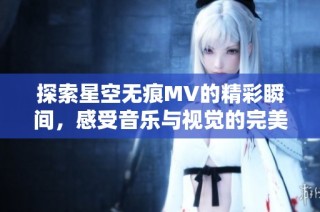 探索星空无痕MV的精彩瞬间，感受音乐与视觉的完美结合