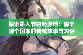 探索愚人节的起源地：源于哪个国家的传统故事与习俗