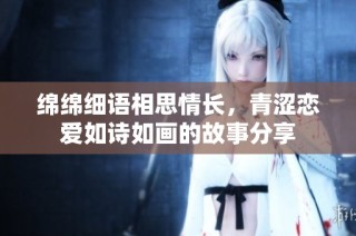 绵绵细语相思情长，青涩恋爱如诗如画的故事分享