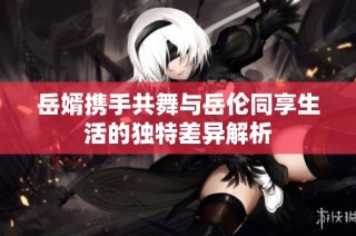 岳婿携手共舞与岳伦同享生活的独特差异解析