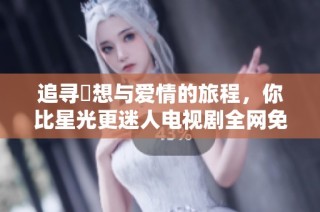 追寻夢想与爱情的旅程，你比星光更迷人电视剧全网免费看