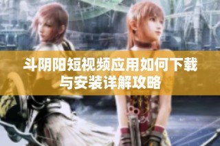 斗阴阳短视频应用如何下载与安装详解攻略
