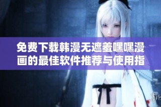 免费下载韩漫无遮羞嘿嘿漫画的最佳软件推荐与使用指南