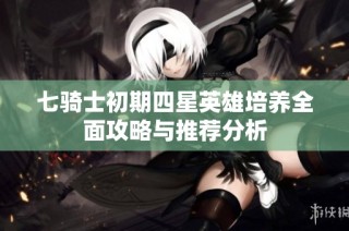 七骑士初期四星英雄培养全面攻略与推荐分析