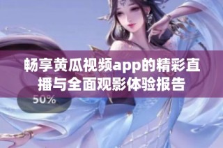 畅享黄瓜视频app的精彩直播与全面观影体验报告