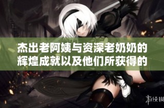 杰出老阿姨与资深老奶奶的辉煌成就以及他们所获得的荣誉揭秘