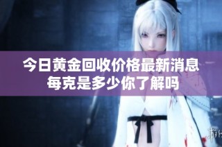 今日黄金回收价格最新消息 每克是多少你了解吗
