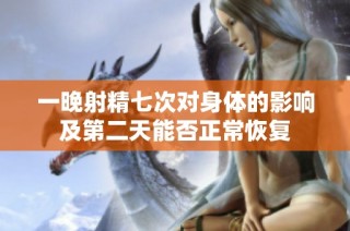 一晚射精七次对身体的影响及第二天能否正常恢复