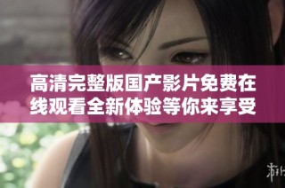 高清完整版国产影片免费在线观看全新体验等你来享受