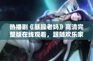 热播剧《暴躁老妈》高清完整版在线观看，跟随欢乐家庭的故事一起欢笑吧