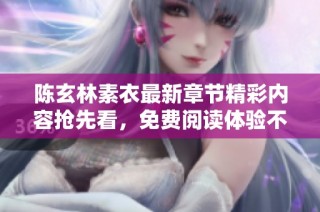陈玄林素衣最新章节精彩内容抢先看，免费阅读体验不容错过