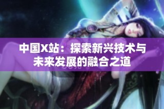 中国X站：探索新兴技术与未来发展的融合之道