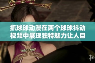 抓球球动漫在两个球球抖动视频中展现独特魅力让人目不转睛