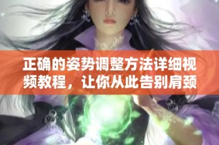 正确的姿势调整方法详细视频教程，让你从此告别肩颈不适