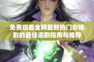 免费观看全网最新热门影视剧的最佳追剧指南与推荐