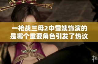 一枪战三母2中雪姨饰演的是哪个重要角色引发了热议