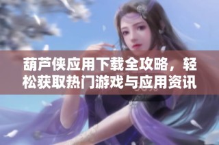 葫芦侠应用下载全攻略，轻松获取热门游戏与应用资讯