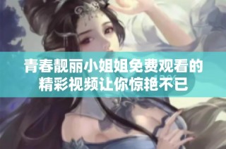 青春靓丽小姐姐免费观看的精彩视频让你惊艳不已