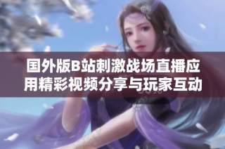 国外版B站刺激战场直播应用精彩视频分享与玩家互动盛况