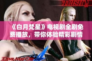 《白月梵星》电视剧全剧免费播放，带你体验精彩剧情与绝美画面