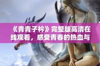《青青子衿》完整版高清在线观看，感受青春的热血与追梦的旅程