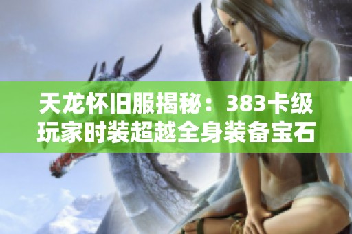 天龙怀旧服揭秘：383卡级玩家时装超越全身装备宝石的传奇之旅