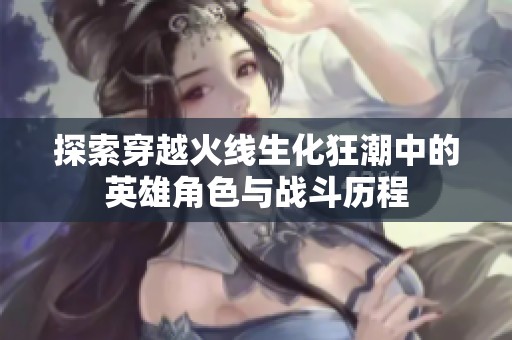 探索穿越火线生化狂潮中的英雄角色与战斗历程
