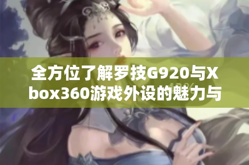 全方位了解罗技G920与Xbox360游戏外设的魅力与性能