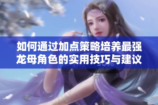 如何通过加点策略培养最强龙母角色的实用技巧与建议
