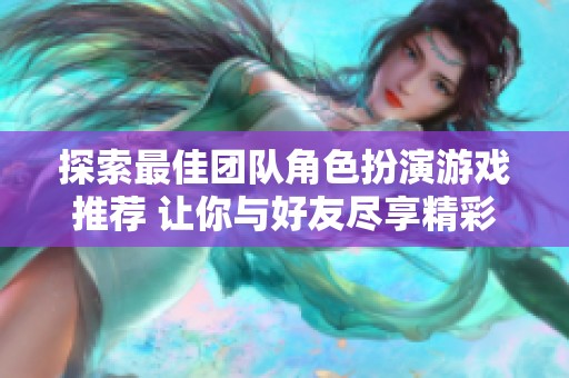 探索最佳团队角色扮演游戏推荐 让你与好友尽享精彩冒险体验
