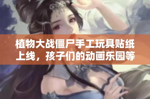 植物大战僵尸手工玩具贴纸上线，孩子们的动画乐园等你来探索