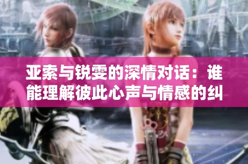 亚索与锐雯的深情对话：谁能理解彼此心声与情感的纠缠