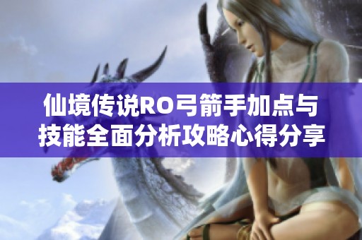 仙境传说RO弓箭手加点与技能全面分析攻略心得分享