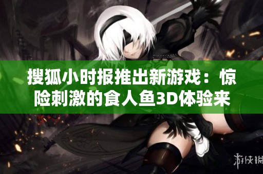 搜狐小时报推出新游戏：惊险刺激的食人鱼3D体验来袭