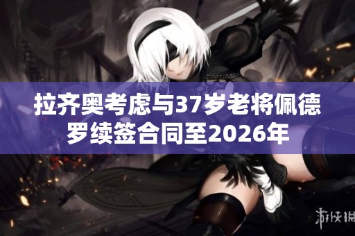 拉齐奥考虑与37岁老将佩德罗续签合同至2026年