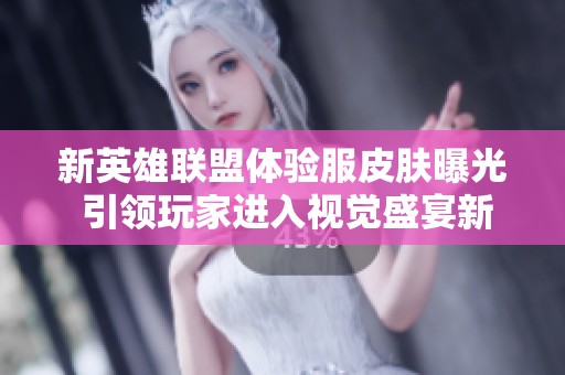 新英雄联盟体验服皮肤曝光 引领玩家进入视觉盛宴新境界