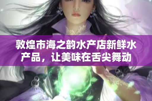 敦煌市海之韵水产店新鲜水产品，让美味在舌尖舞动