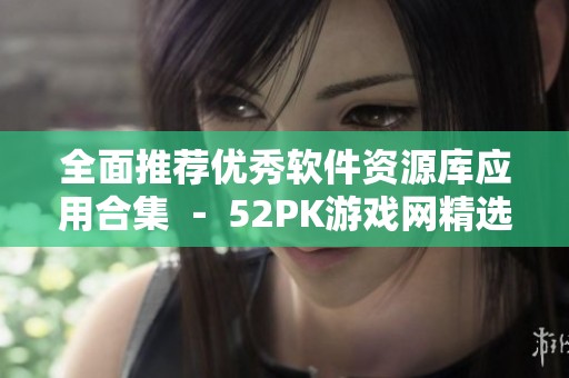 全面推荐优秀软件资源库应用合集 － 52PK游戏网精选五大类
