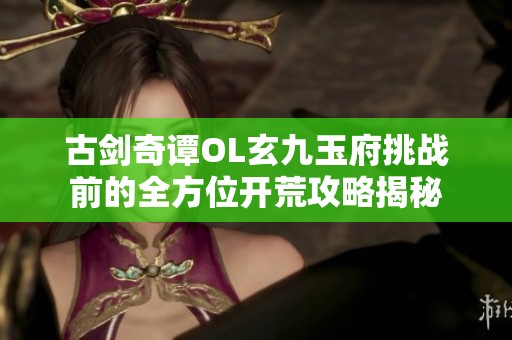 古剑奇谭OL玄九玉府挑战前的全方位开荒攻略揭秘
