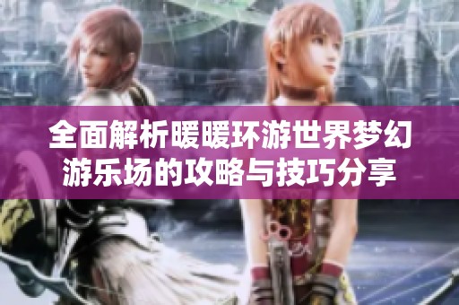 全面解析暖暖环游世界梦幻游乐场的攻略与技巧分享