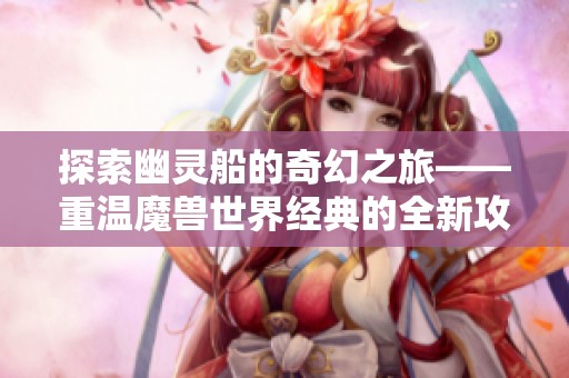 探索幽灵船的奇幻之旅——重温魔兽世界经典的全新攻略
