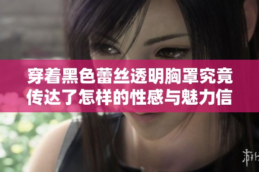 穿着黑色蕾丝透明胸罩究竟传达了怎样的性感与魅力信号