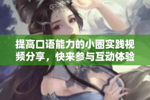 提高口语能力的小圈实践视频分享，快来参与互动体验吧