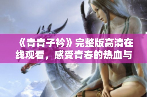 《青青子衿》完整版高清在线观看，感受青春的热血与追梦的旅程