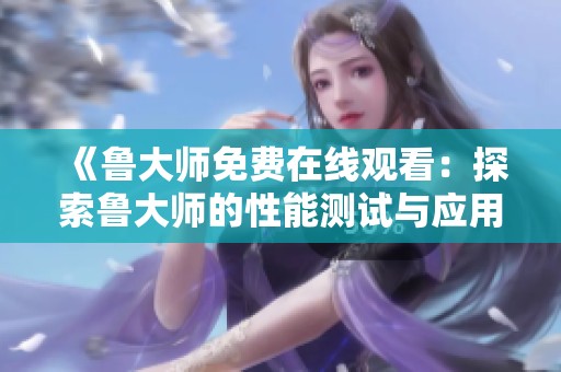 《鲁大师免费在线观看：探索鲁大师的性能测试与应用体验》