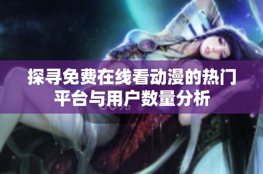 探寻免费在线看动漫的热门平台与用户数量分析