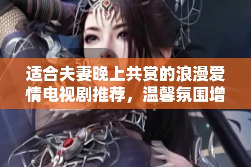 适合夫妻晚上共赏的浪漫爱情电视剧推荐，温馨氛围增进感情