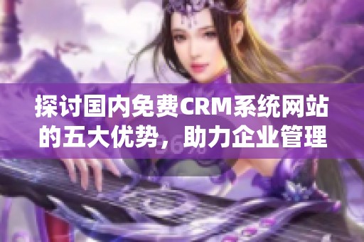 探讨国内免费CRM系统网站的五大优势，助力企业管理与发展